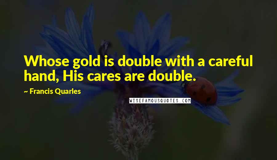 Francis Quarles Quotes: Whose gold is double with a careful hand, His cares are double.