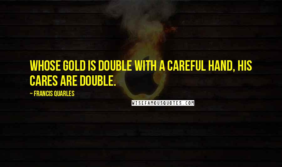 Francis Quarles Quotes: Whose gold is double with a careful hand, His cares are double.