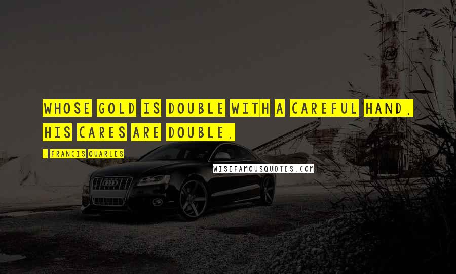 Francis Quarles Quotes: Whose gold is double with a careful hand, His cares are double.