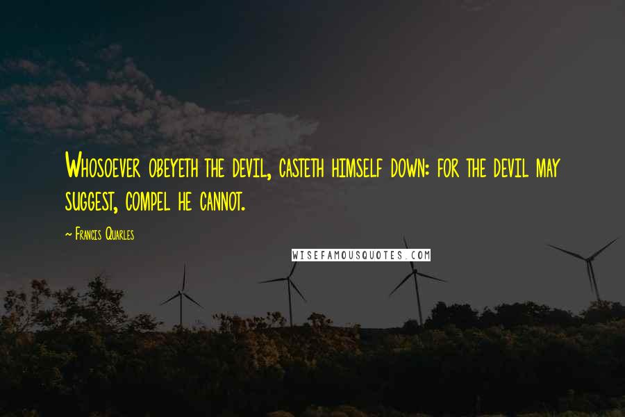 Francis Quarles Quotes: Whosoever obeyeth the devil, casteth himself down: for the devil may suggest, compel he cannot.