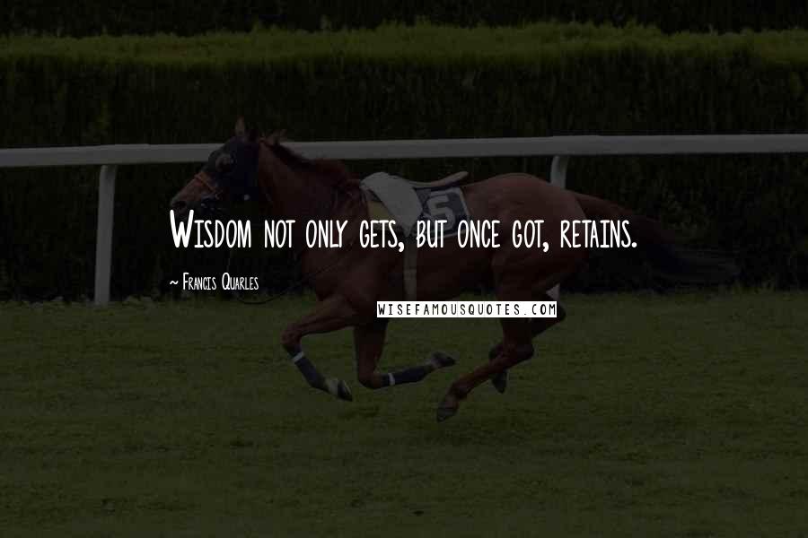 Francis Quarles Quotes: Wisdom not only gets, but once got, retains.