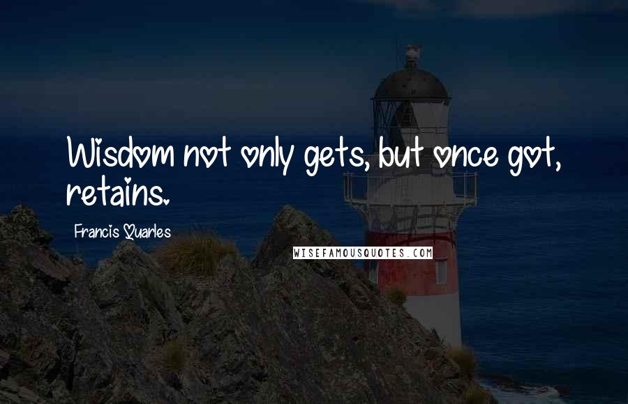 Francis Quarles Quotes: Wisdom not only gets, but once got, retains.