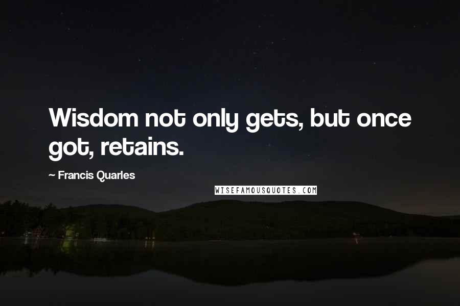Francis Quarles Quotes: Wisdom not only gets, but once got, retains.