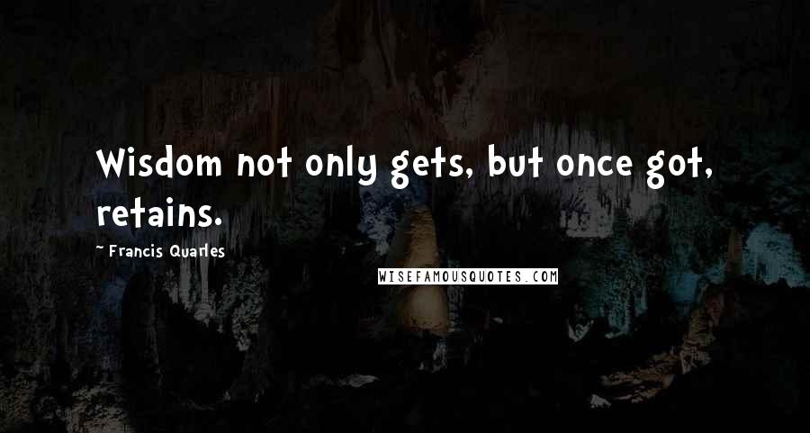 Francis Quarles Quotes: Wisdom not only gets, but once got, retains.