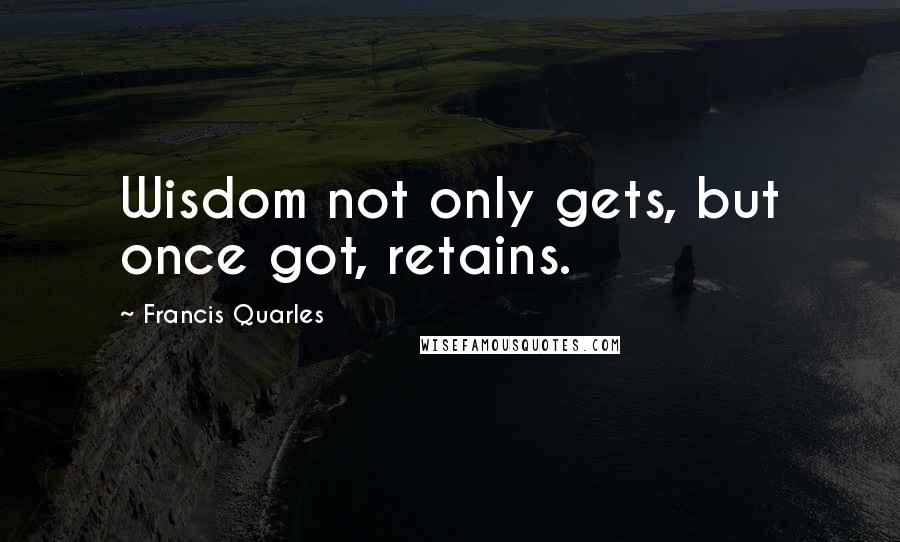 Francis Quarles Quotes: Wisdom not only gets, but once got, retains.