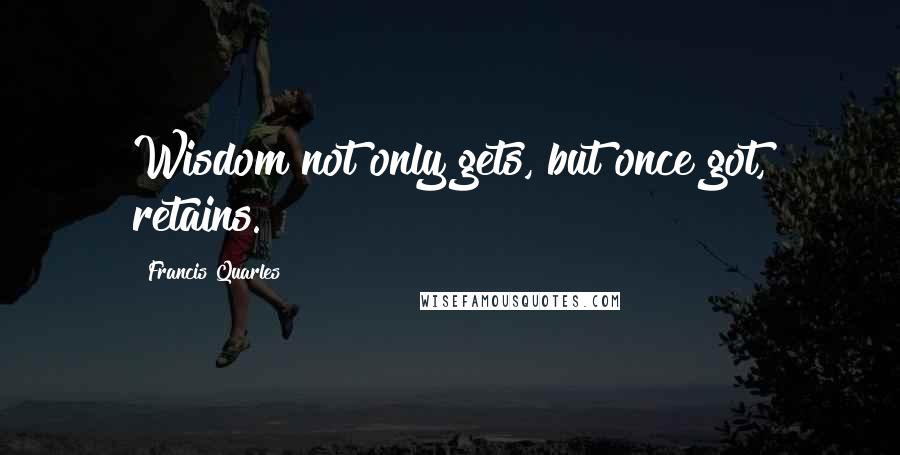 Francis Quarles Quotes: Wisdom not only gets, but once got, retains.