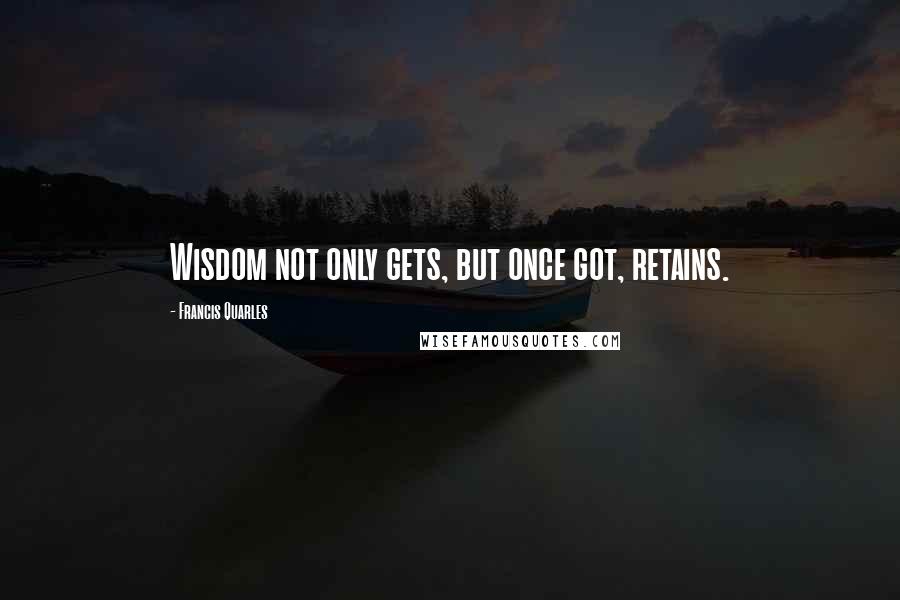 Francis Quarles Quotes: Wisdom not only gets, but once got, retains.