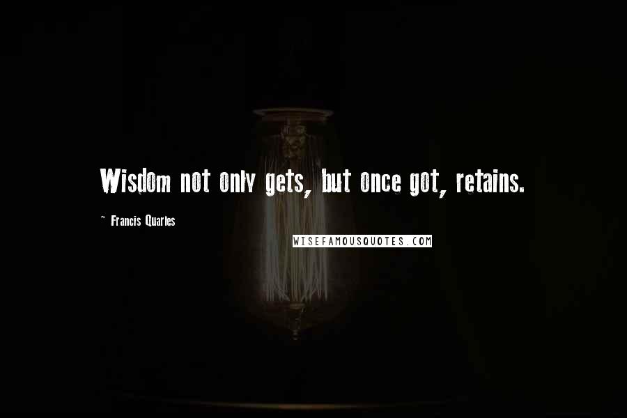 Francis Quarles Quotes: Wisdom not only gets, but once got, retains.