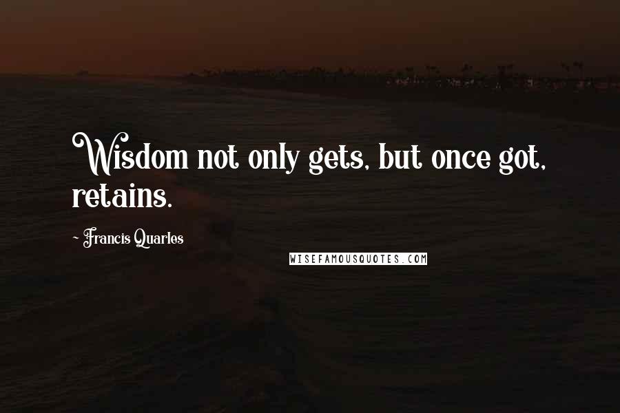Francis Quarles Quotes: Wisdom not only gets, but once got, retains.