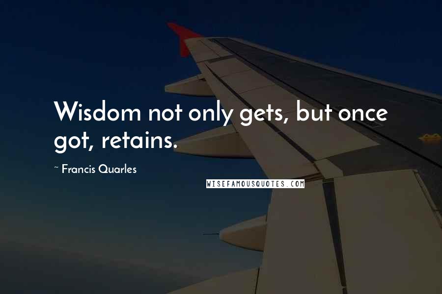 Francis Quarles Quotes: Wisdom not only gets, but once got, retains.