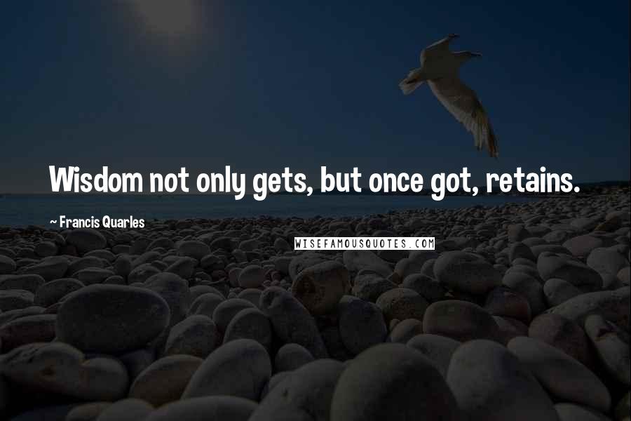 Francis Quarles Quotes: Wisdom not only gets, but once got, retains.