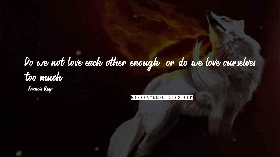 Francis Ray Quotes: Do we not love each other enough, or do we love ourselves too much!
