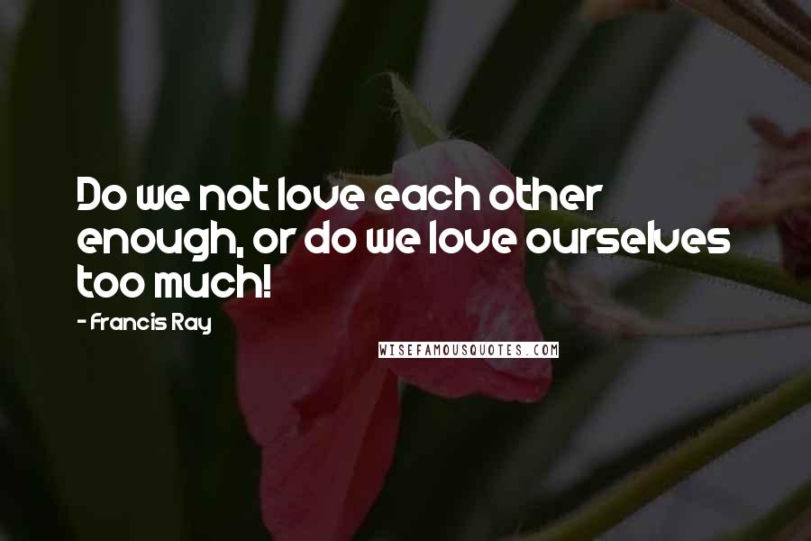 Francis Ray Quotes: Do we not love each other enough, or do we love ourselves too much!