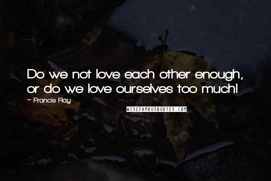 Francis Ray Quotes: Do we not love each other enough, or do we love ourselves too much!