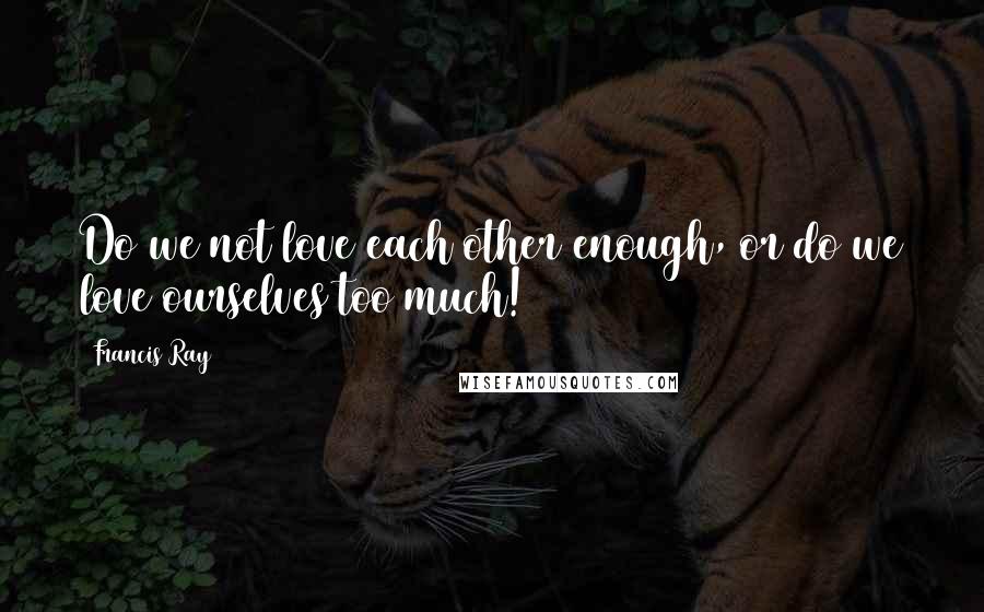 Francis Ray Quotes: Do we not love each other enough, or do we love ourselves too much!