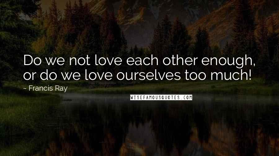 Francis Ray Quotes: Do we not love each other enough, or do we love ourselves too much!