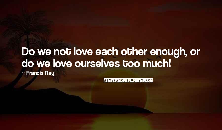 Francis Ray Quotes: Do we not love each other enough, or do we love ourselves too much!