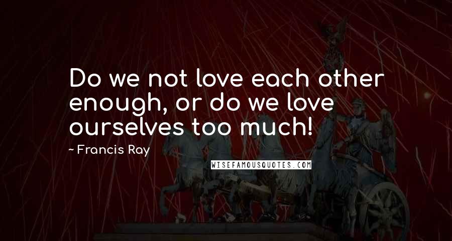 Francis Ray Quotes: Do we not love each other enough, or do we love ourselves too much!