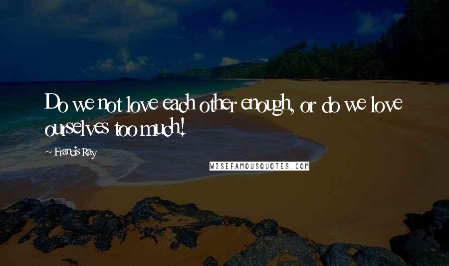 Francis Ray Quotes: Do we not love each other enough, or do we love ourselves too much!