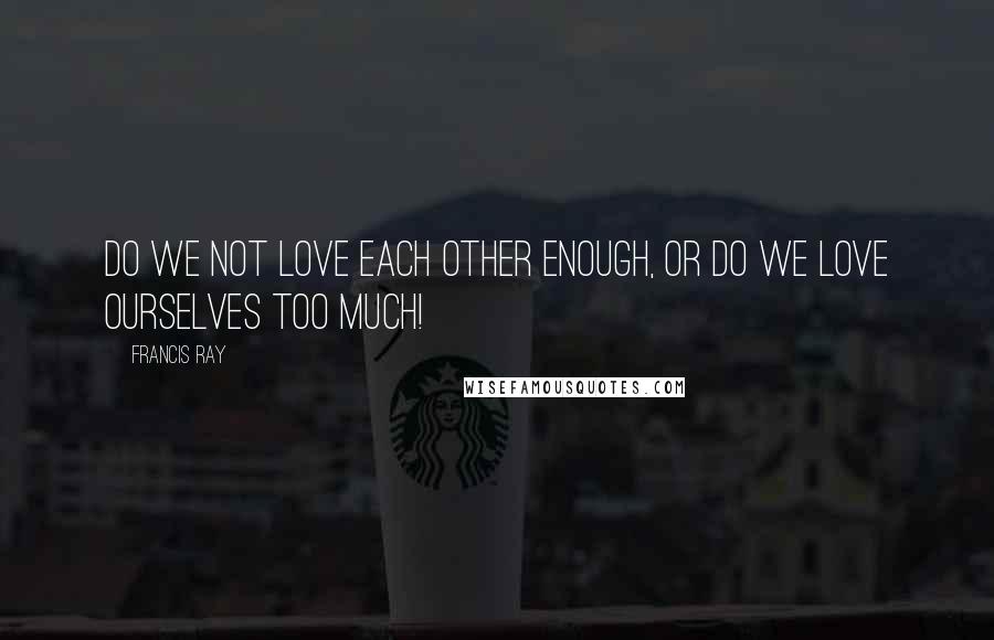 Francis Ray Quotes: Do we not love each other enough, or do we love ourselves too much!