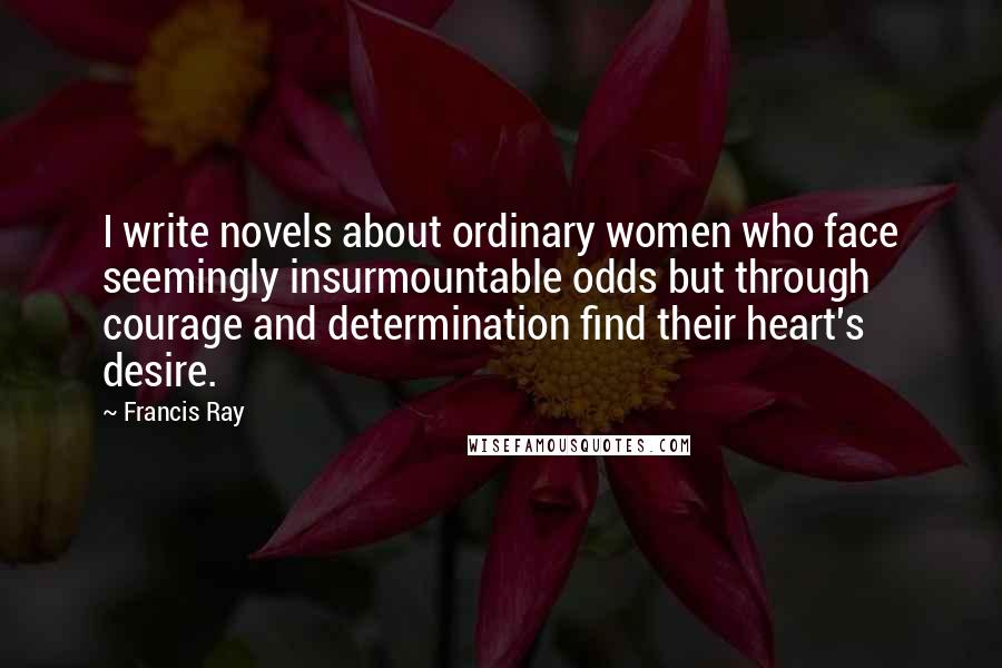 Francis Ray Quotes: I write novels about ordinary women who face seemingly insurmountable odds but through courage and determination find their heart's desire.