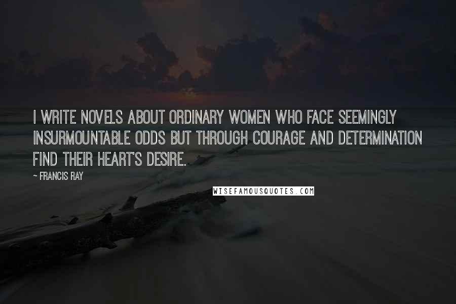Francis Ray Quotes: I write novels about ordinary women who face seemingly insurmountable odds but through courage and determination find their heart's desire.