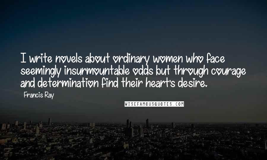 Francis Ray Quotes: I write novels about ordinary women who face seemingly insurmountable odds but through courage and determination find their heart's desire.