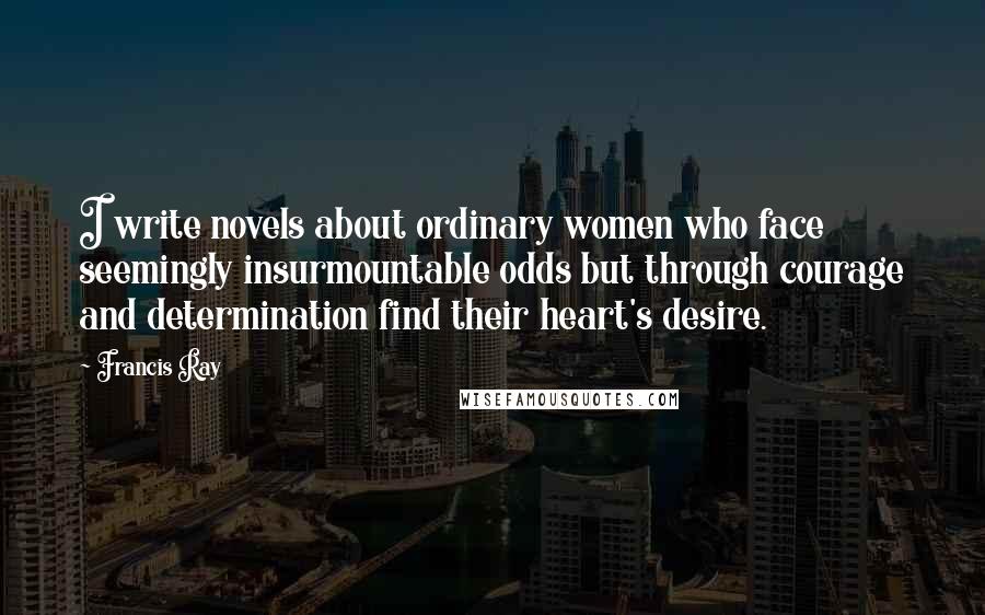 Francis Ray Quotes: I write novels about ordinary women who face seemingly insurmountable odds but through courage and determination find their heart's desire.