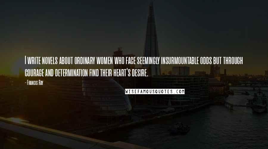 Francis Ray Quotes: I write novels about ordinary women who face seemingly insurmountable odds but through courage and determination find their heart's desire.