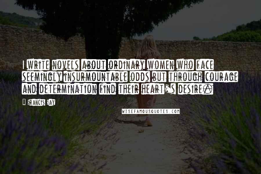 Francis Ray Quotes: I write novels about ordinary women who face seemingly insurmountable odds but through courage and determination find their heart's desire.