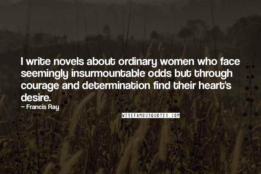Francis Ray Quotes: I write novels about ordinary women who face seemingly insurmountable odds but through courage and determination find their heart's desire.