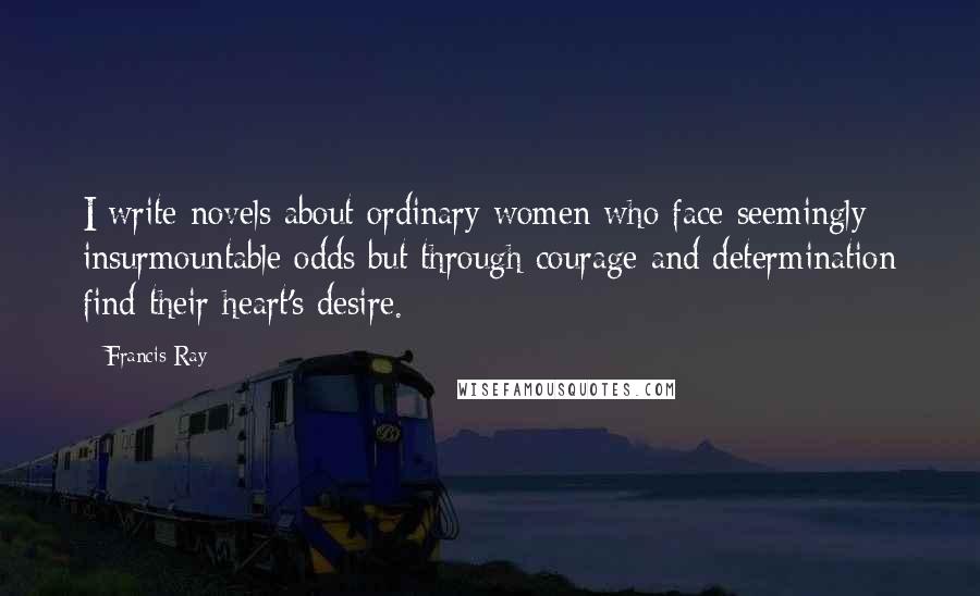Francis Ray Quotes: I write novels about ordinary women who face seemingly insurmountable odds but through courage and determination find their heart's desire.
