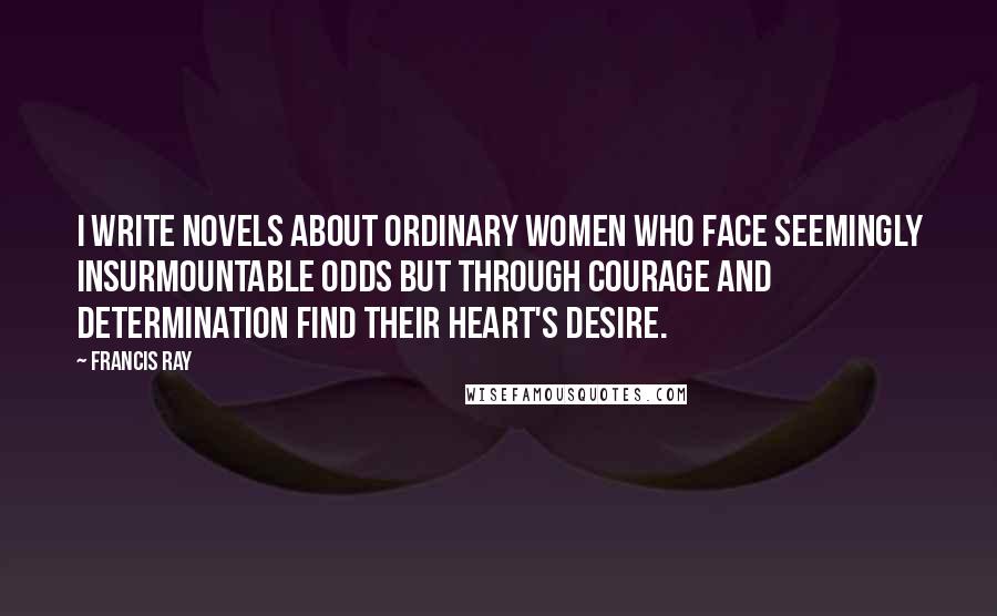 Francis Ray Quotes: I write novels about ordinary women who face seemingly insurmountable odds but through courage and determination find their heart's desire.