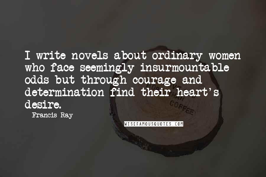 Francis Ray Quotes: I write novels about ordinary women who face seemingly insurmountable odds but through courage and determination find their heart's desire.