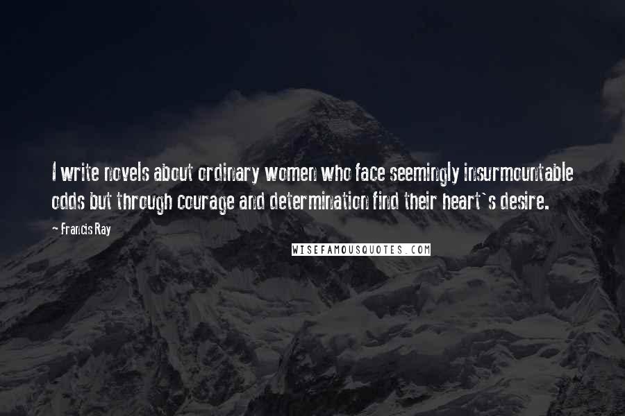 Francis Ray Quotes: I write novels about ordinary women who face seemingly insurmountable odds but through courage and determination find their heart's desire.