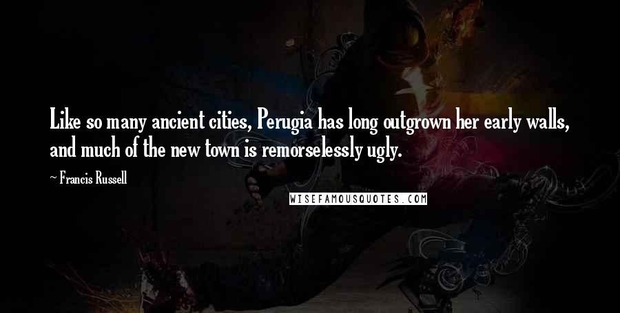 Francis Russell Quotes: Like so many ancient cities, Perugia has long outgrown her early walls, and much of the new town is remorselessly ugly.