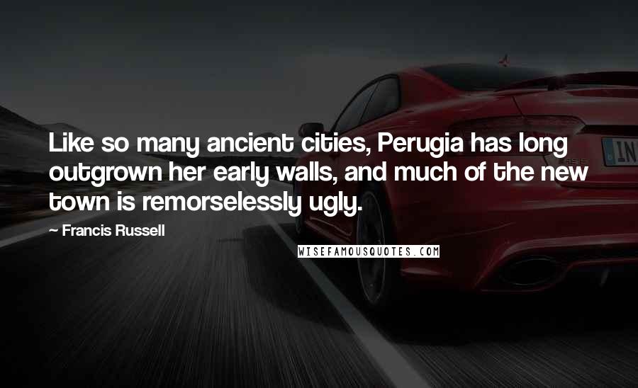 Francis Russell Quotes: Like so many ancient cities, Perugia has long outgrown her early walls, and much of the new town is remorselessly ugly.