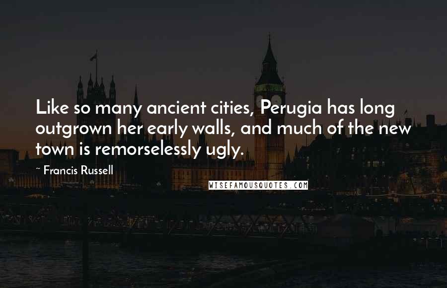 Francis Russell Quotes: Like so many ancient cities, Perugia has long outgrown her early walls, and much of the new town is remorselessly ugly.