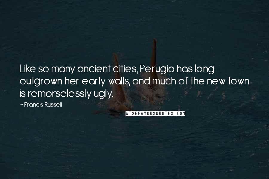 Francis Russell Quotes: Like so many ancient cities, Perugia has long outgrown her early walls, and much of the new town is remorselessly ugly.