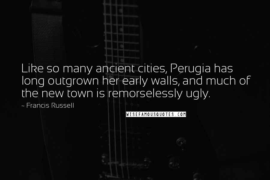 Francis Russell Quotes: Like so many ancient cities, Perugia has long outgrown her early walls, and much of the new town is remorselessly ugly.