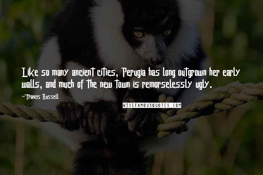 Francis Russell Quotes: Like so many ancient cities, Perugia has long outgrown her early walls, and much of the new town is remorselessly ugly.