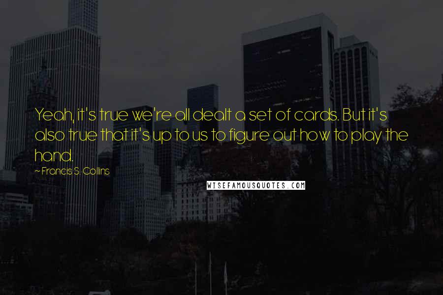 Francis S. Collins Quotes: Yeah, it's true we're all dealt a set of cards. But it's also true that it's up to us to figure out how to play the hand.