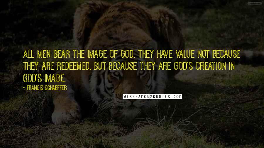 Francis Schaeffer Quotes: All men bear the image of God. They have value not because they are redeemed, but because they are God's creation in God's image.