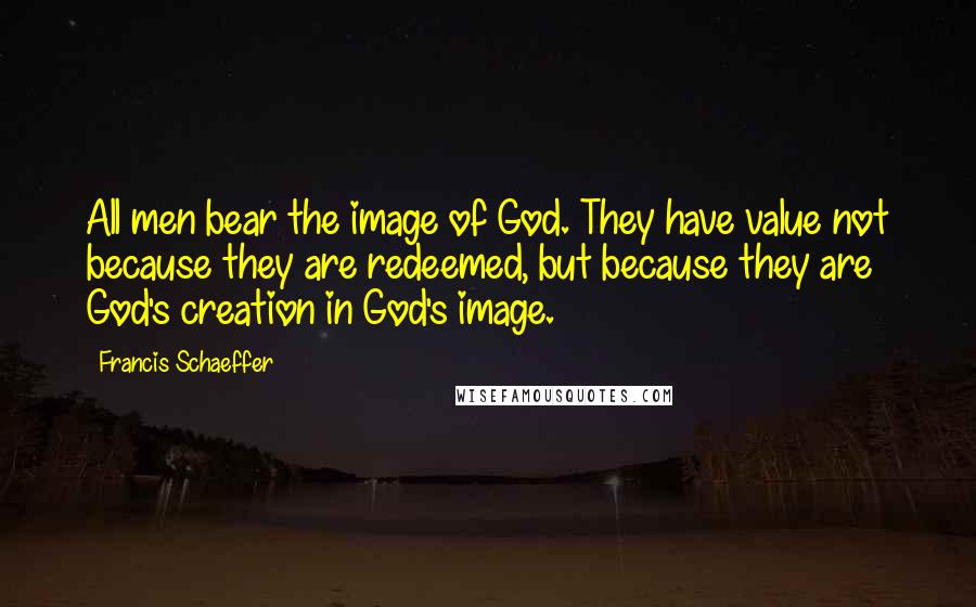 Francis Schaeffer Quotes: All men bear the image of God. They have value not because they are redeemed, but because they are God's creation in God's image.