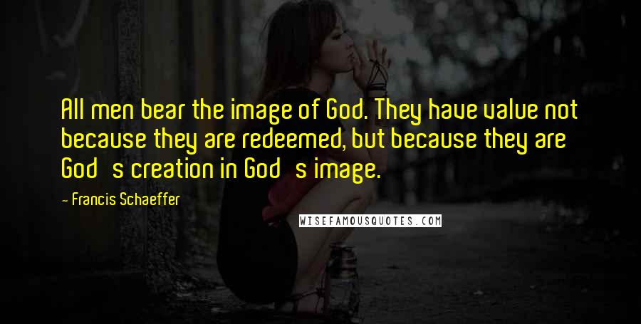 Francis Schaeffer Quotes: All men bear the image of God. They have value not because they are redeemed, but because they are God's creation in God's image.