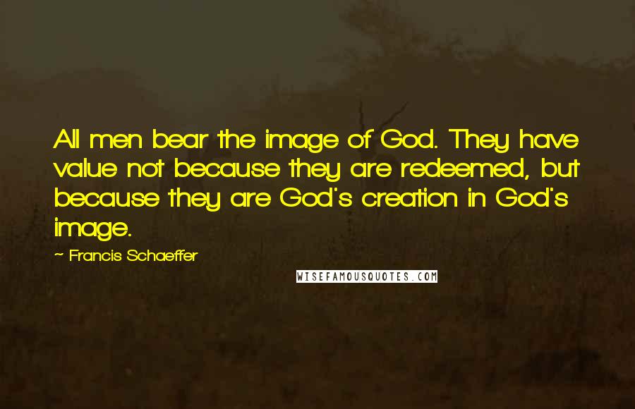 Francis Schaeffer Quotes: All men bear the image of God. They have value not because they are redeemed, but because they are God's creation in God's image.