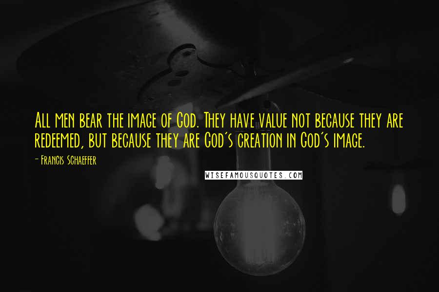 Francis Schaeffer Quotes: All men bear the image of God. They have value not because they are redeemed, but because they are God's creation in God's image.