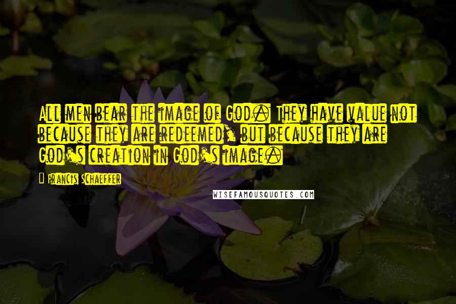 Francis Schaeffer Quotes: All men bear the image of God. They have value not because they are redeemed, but because they are God's creation in God's image.
