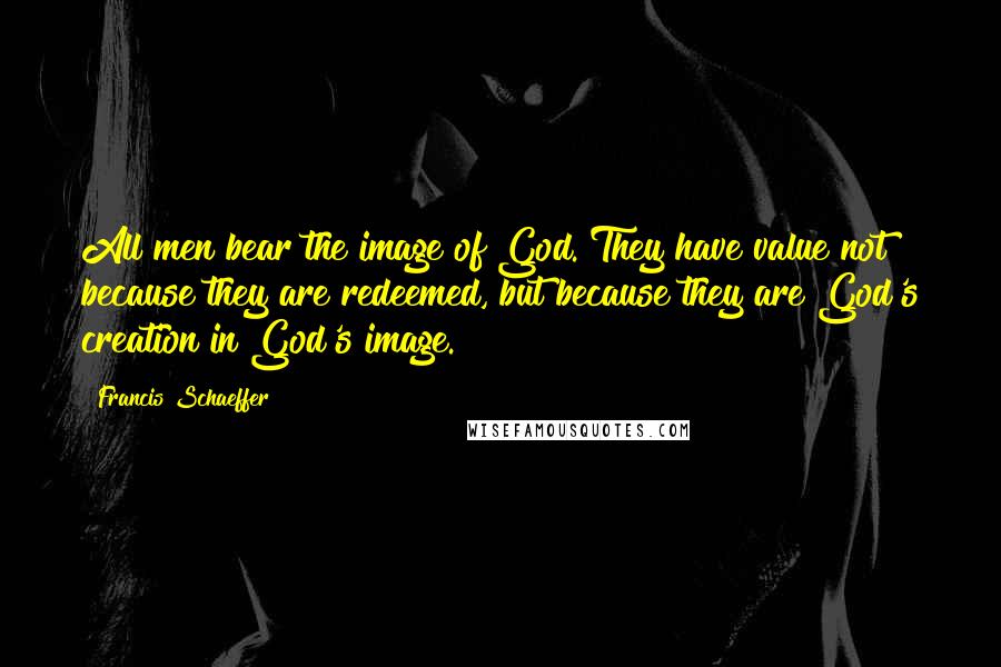 Francis Schaeffer Quotes: All men bear the image of God. They have value not because they are redeemed, but because they are God's creation in God's image.