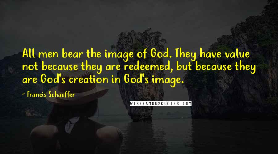 Francis Schaeffer Quotes: All men bear the image of God. They have value not because they are redeemed, but because they are God's creation in God's image.